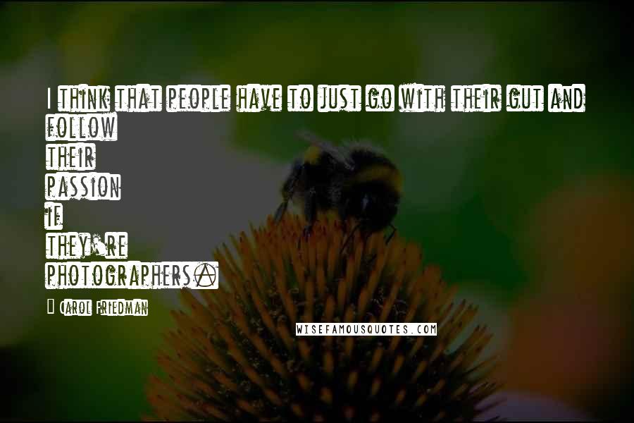 Carol Friedman Quotes: I think that people have to just go with their gut and follow their passion if they're photographers.
