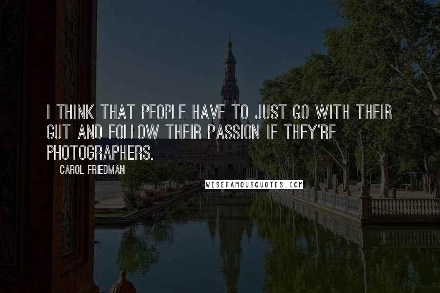 Carol Friedman Quotes: I think that people have to just go with their gut and follow their passion if they're photographers.