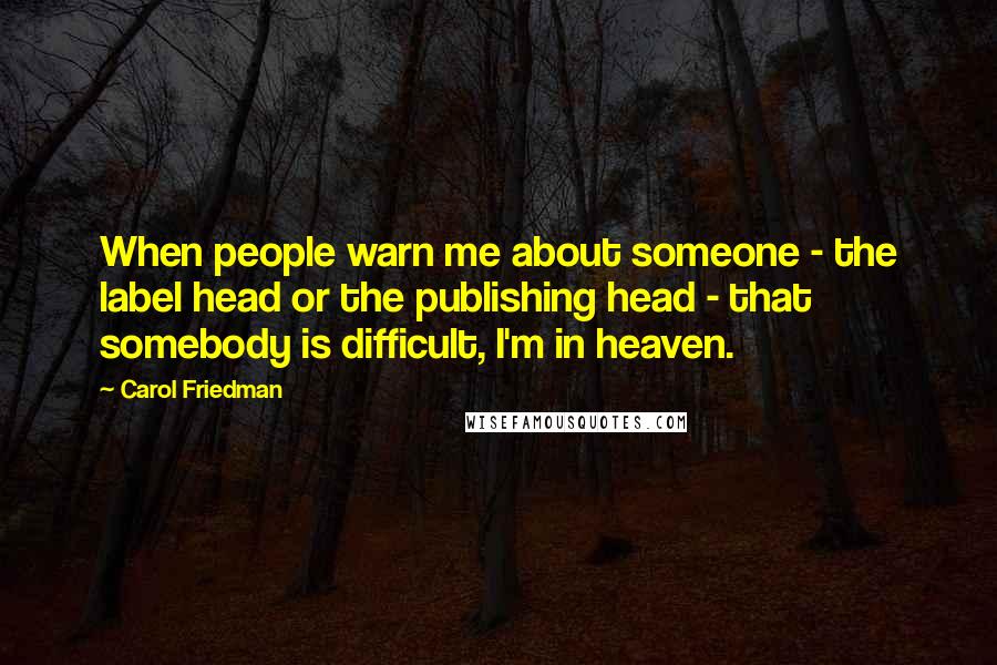 Carol Friedman Quotes: When people warn me about someone - the label head or the publishing head - that somebody is difficult, I'm in heaven.