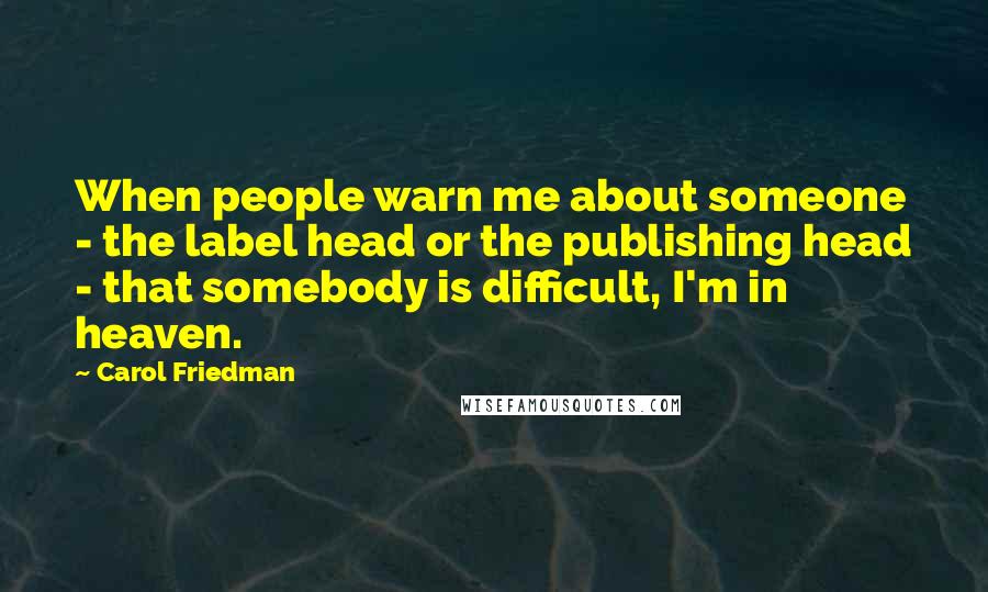 Carol Friedman Quotes: When people warn me about someone - the label head or the publishing head - that somebody is difficult, I'm in heaven.