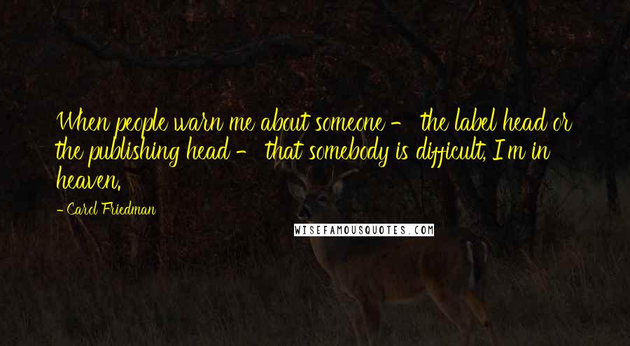 Carol Friedman Quotes: When people warn me about someone - the label head or the publishing head - that somebody is difficult, I'm in heaven.