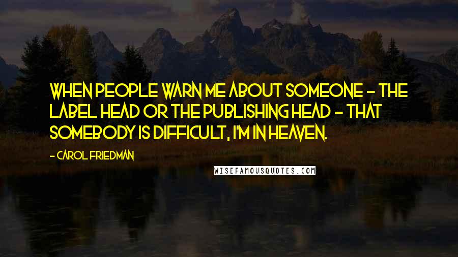 Carol Friedman Quotes: When people warn me about someone - the label head or the publishing head - that somebody is difficult, I'm in heaven.
