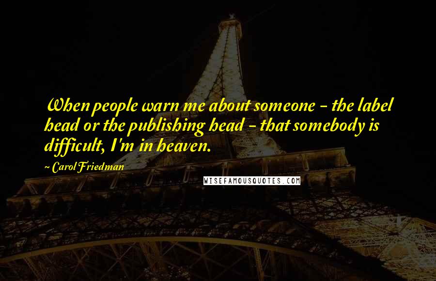Carol Friedman Quotes: When people warn me about someone - the label head or the publishing head - that somebody is difficult, I'm in heaven.