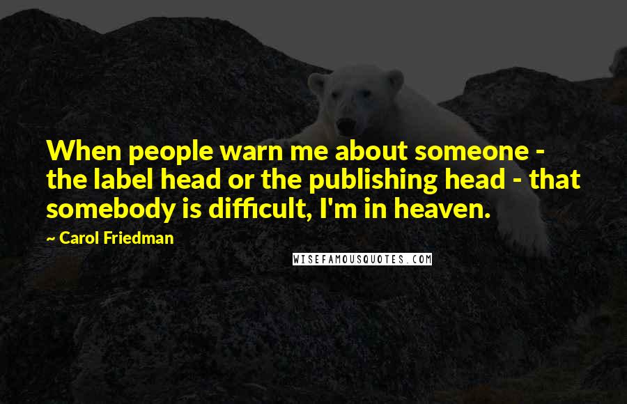 Carol Friedman Quotes: When people warn me about someone - the label head or the publishing head - that somebody is difficult, I'm in heaven.