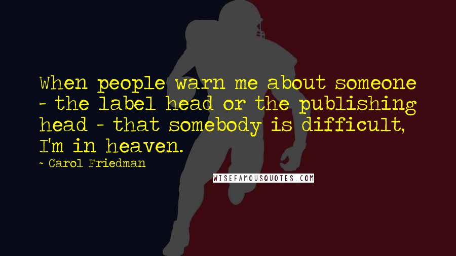Carol Friedman Quotes: When people warn me about someone - the label head or the publishing head - that somebody is difficult, I'm in heaven.