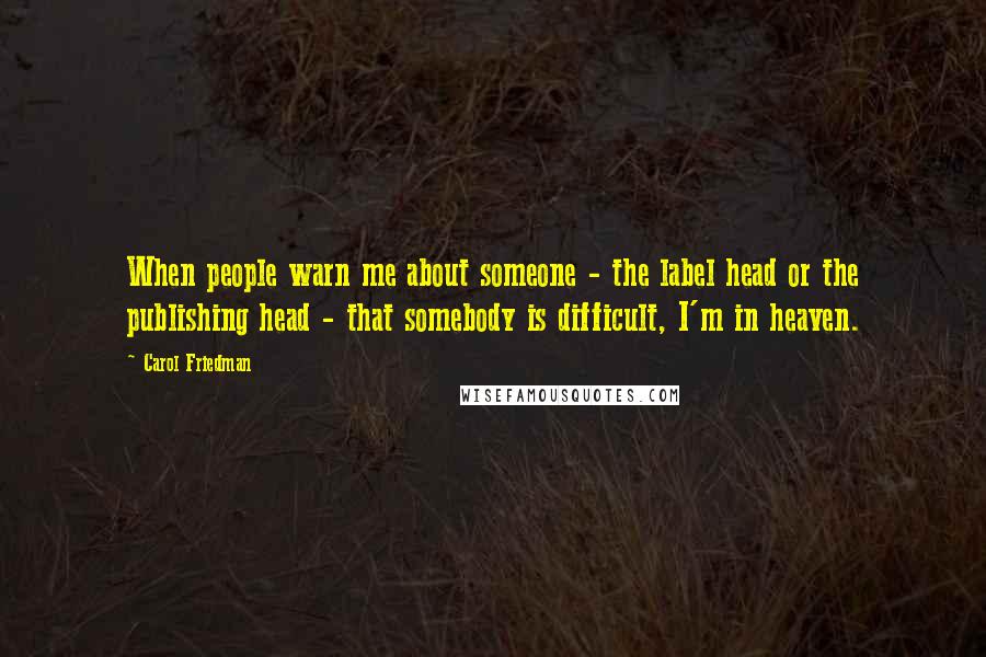 Carol Friedman Quotes: When people warn me about someone - the label head or the publishing head - that somebody is difficult, I'm in heaven.