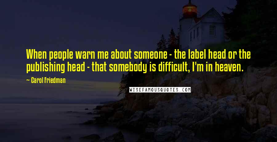 Carol Friedman Quotes: When people warn me about someone - the label head or the publishing head - that somebody is difficult, I'm in heaven.