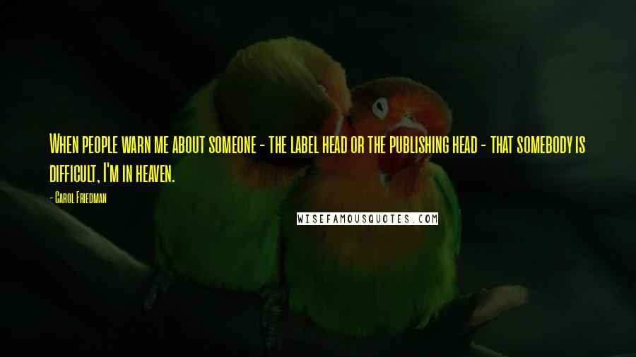 Carol Friedman Quotes: When people warn me about someone - the label head or the publishing head - that somebody is difficult, I'm in heaven.