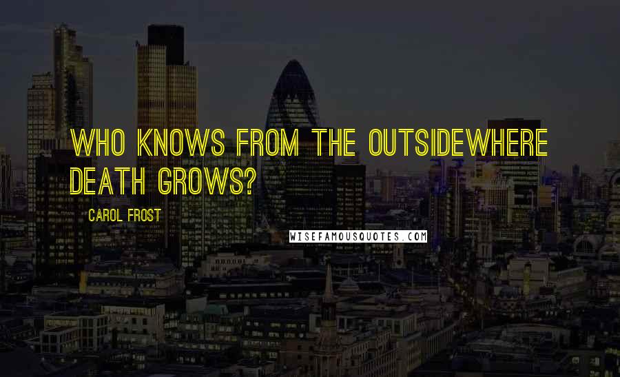 Carol Frost Quotes: Who knows from the outsidewhere death grows?