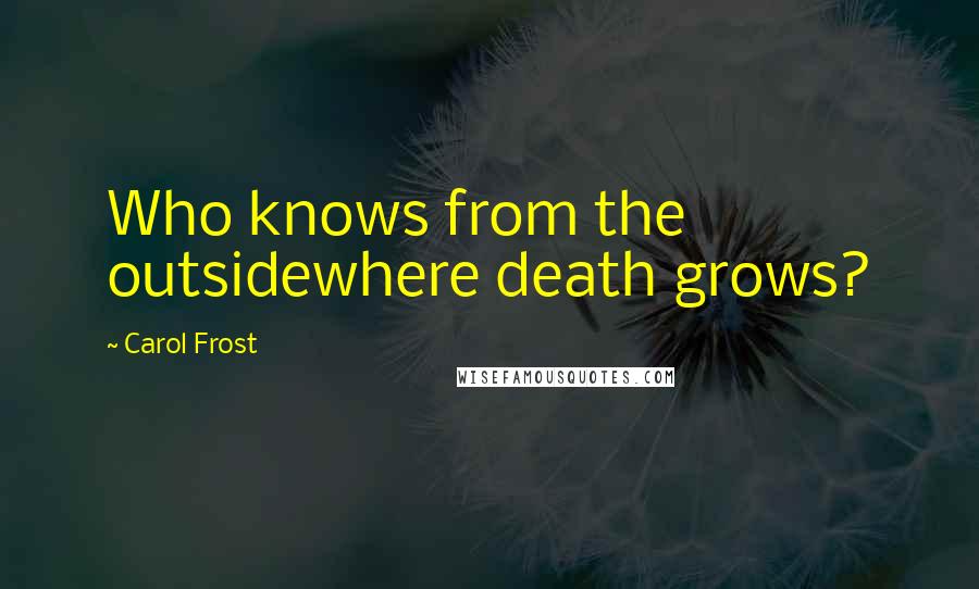 Carol Frost Quotes: Who knows from the outsidewhere death grows?