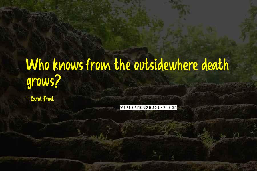 Carol Frost Quotes: Who knows from the outsidewhere death grows?