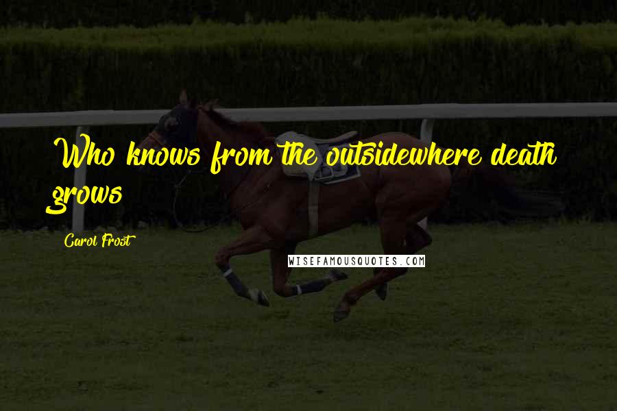 Carol Frost Quotes: Who knows from the outsidewhere death grows?