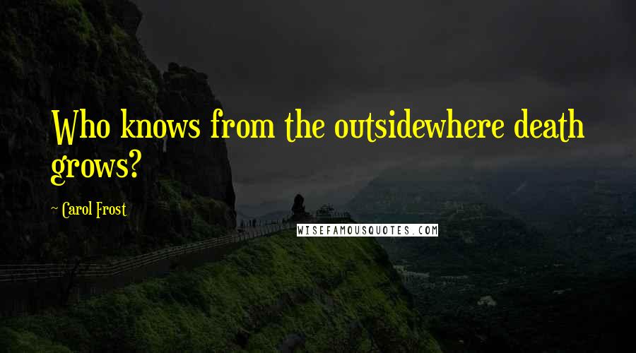 Carol Frost Quotes: Who knows from the outsidewhere death grows?