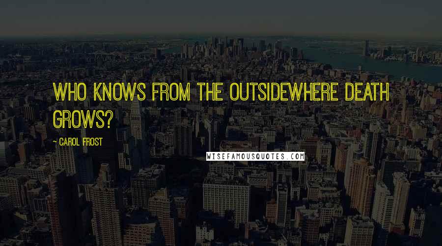 Carol Frost Quotes: Who knows from the outsidewhere death grows?
