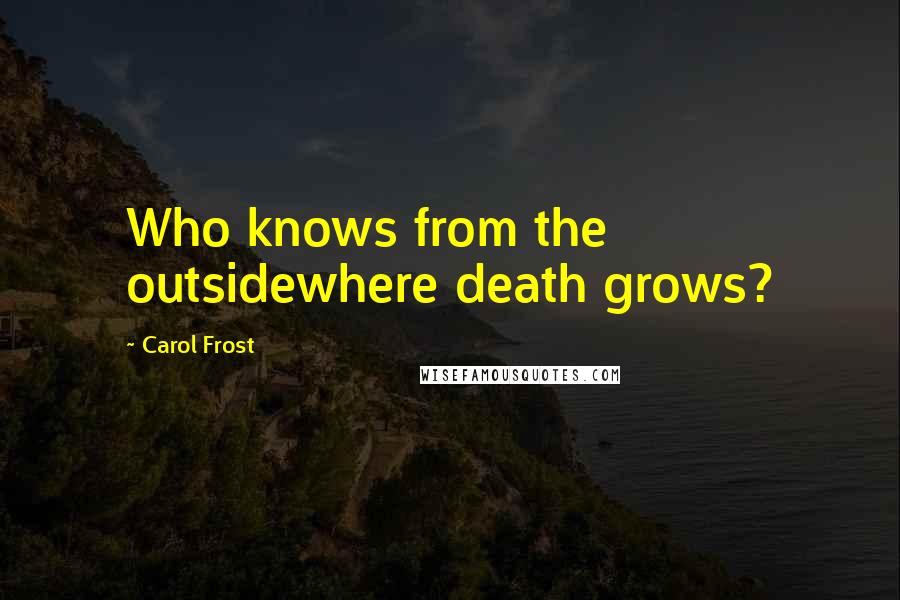 Carol Frost Quotes: Who knows from the outsidewhere death grows?