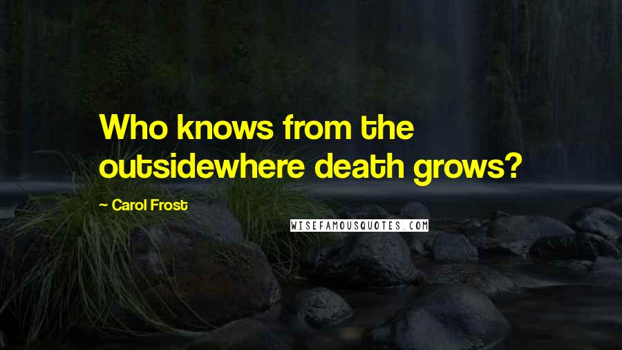 Carol Frost Quotes: Who knows from the outsidewhere death grows?