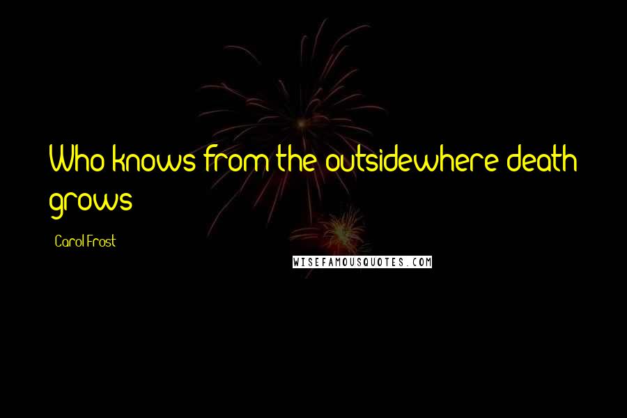 Carol Frost Quotes: Who knows from the outsidewhere death grows?