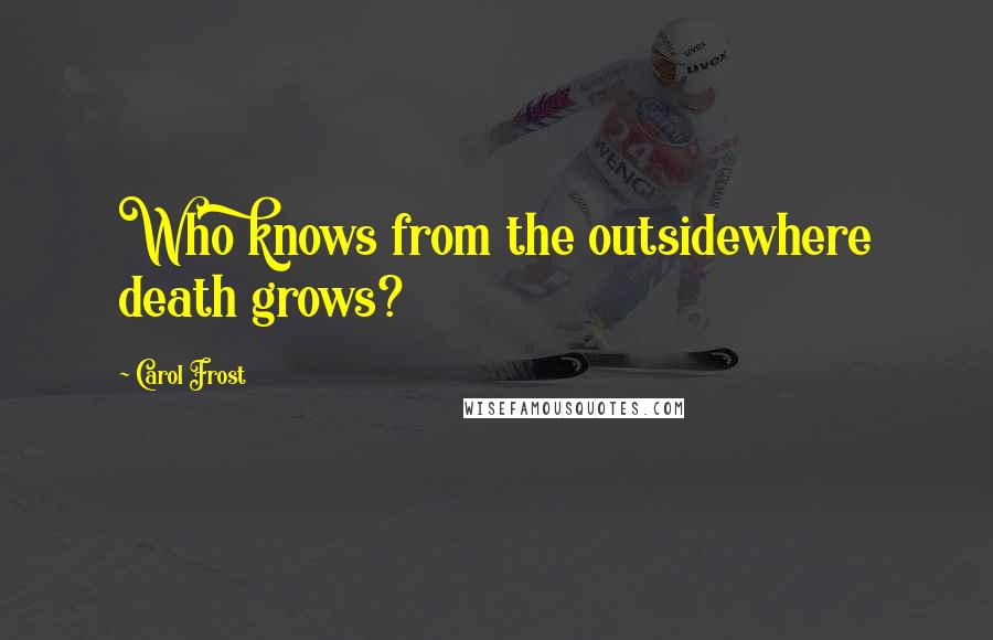 Carol Frost Quotes: Who knows from the outsidewhere death grows?