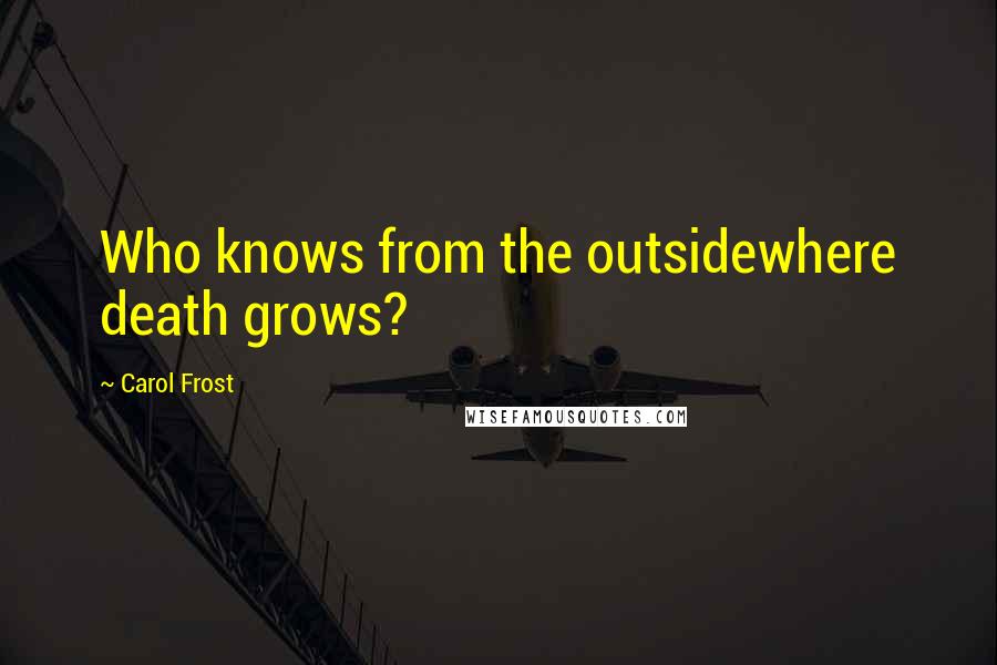 Carol Frost Quotes: Who knows from the outsidewhere death grows?