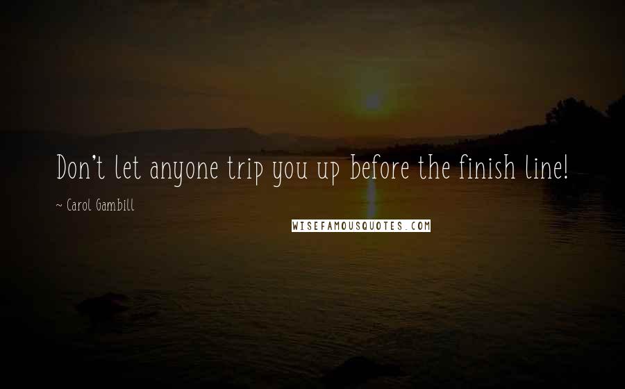 Carol Gambill Quotes: Don't let anyone trip you up before the finish line!