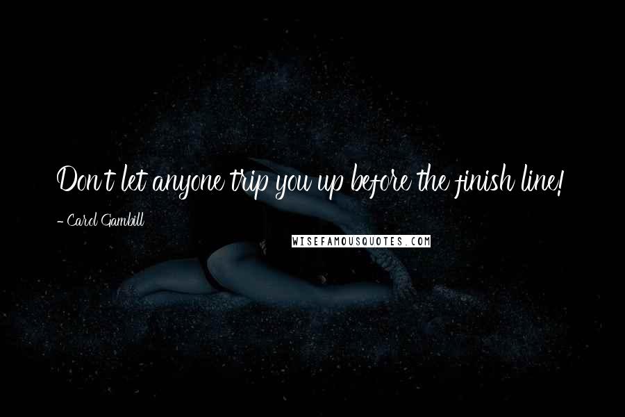 Carol Gambill Quotes: Don't let anyone trip you up before the finish line!