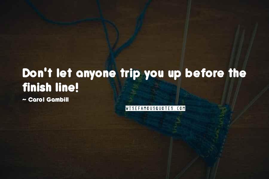 Carol Gambill Quotes: Don't let anyone trip you up before the finish line!