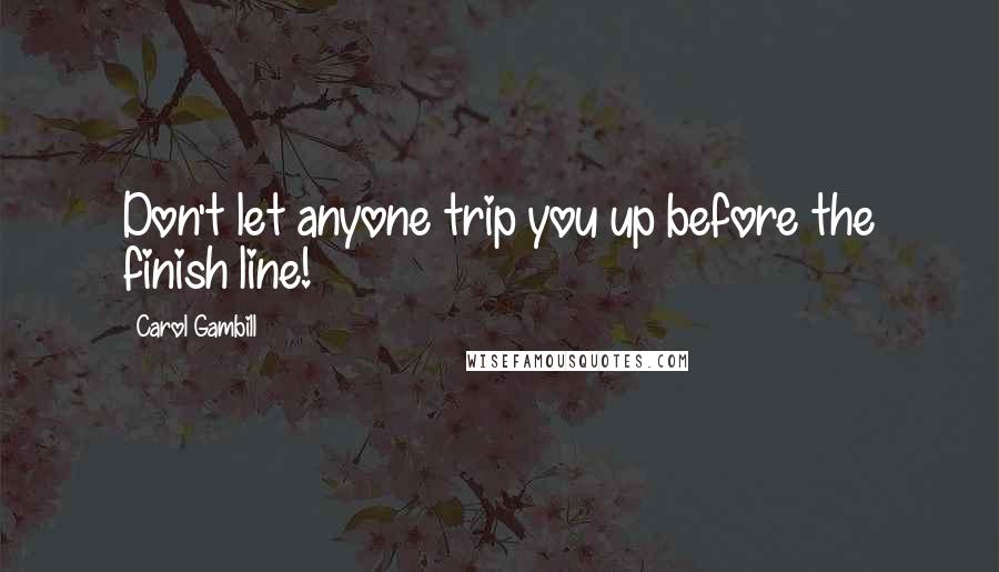 Carol Gambill Quotes: Don't let anyone trip you up before the finish line!