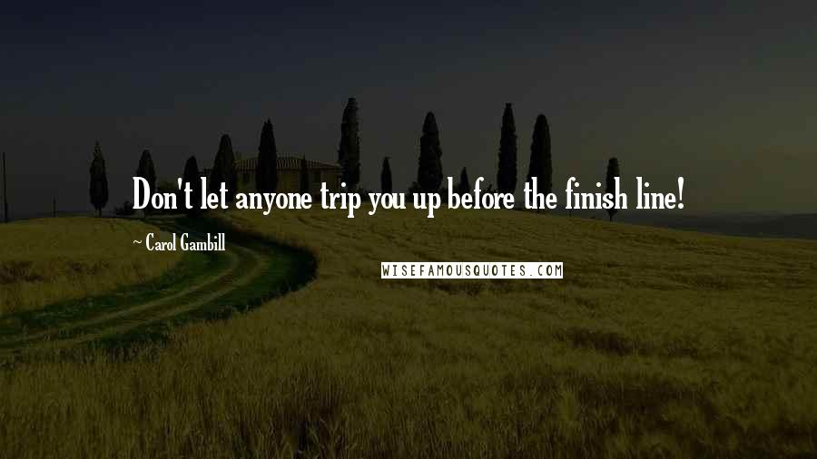 Carol Gambill Quotes: Don't let anyone trip you up before the finish line!