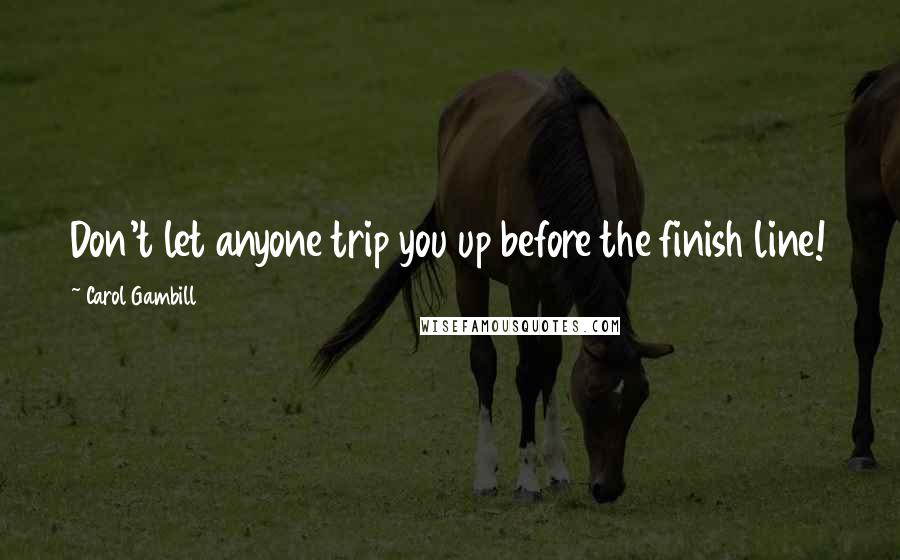 Carol Gambill Quotes: Don't let anyone trip you up before the finish line!