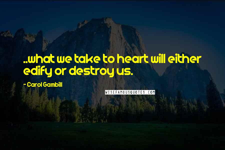 Carol Gambill Quotes: ..what we take to heart will either edify or destroy us.