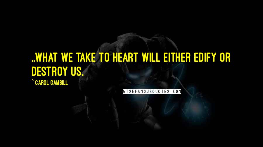 Carol Gambill Quotes: ..what we take to heart will either edify or destroy us.