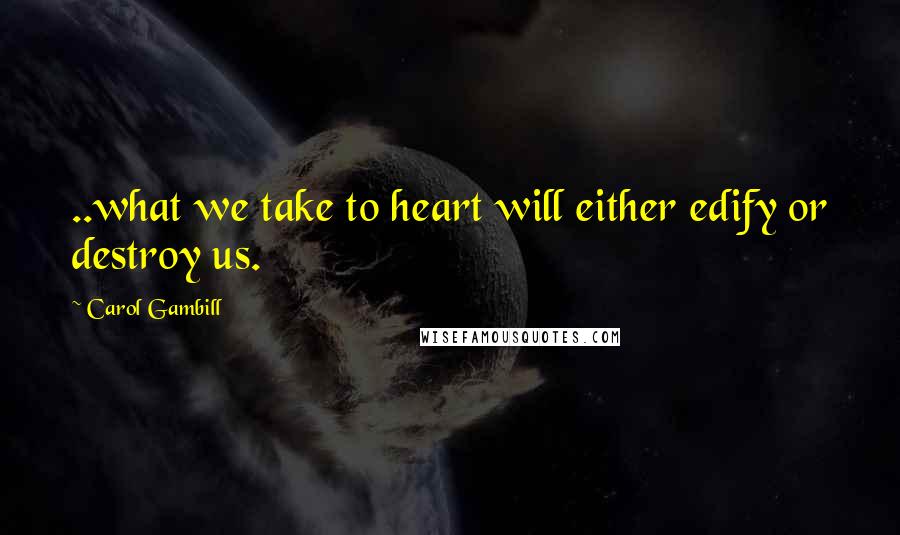 Carol Gambill Quotes: ..what we take to heart will either edify or destroy us.