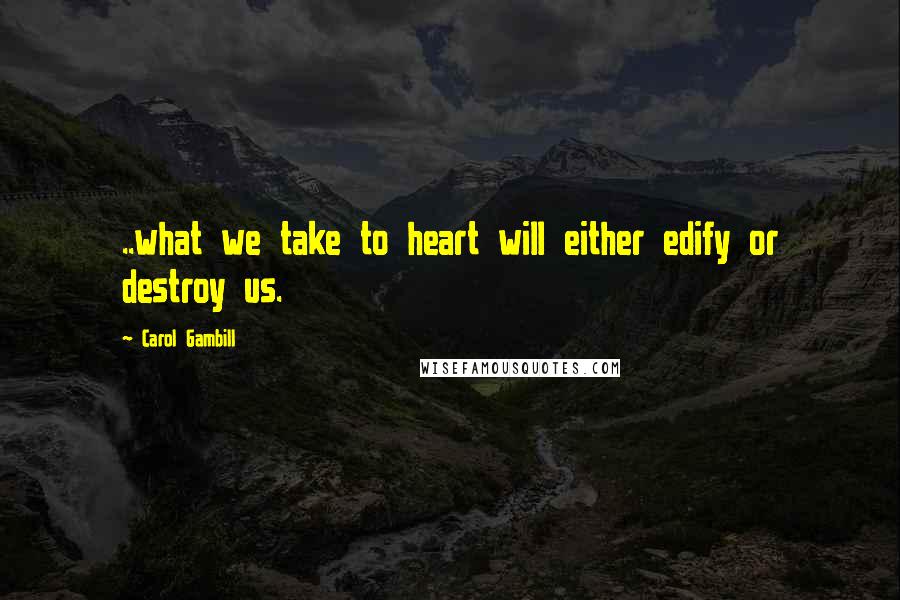 Carol Gambill Quotes: ..what we take to heart will either edify or destroy us.