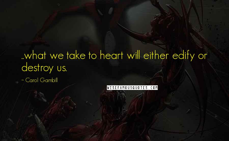 Carol Gambill Quotes: ..what we take to heart will either edify or destroy us.