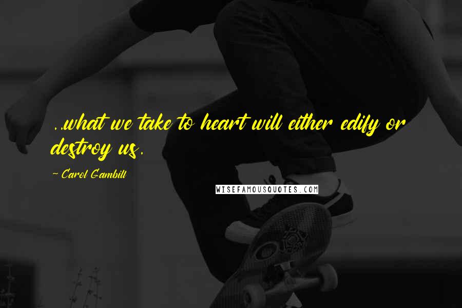 Carol Gambill Quotes: ..what we take to heart will either edify or destroy us.