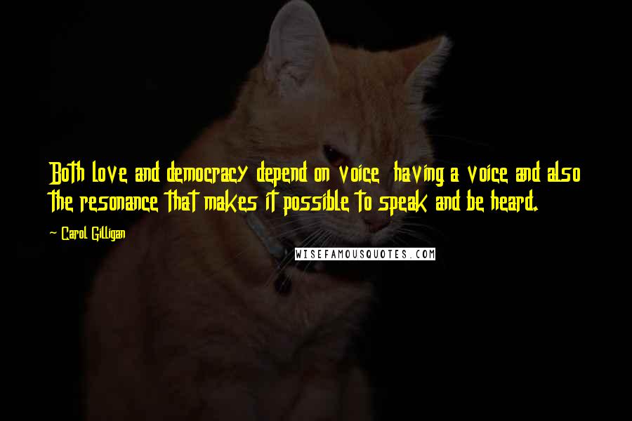 Carol Gilligan Quotes: Both love and democracy depend on voice  having a voice and also the resonance that makes it possible to speak and be heard.