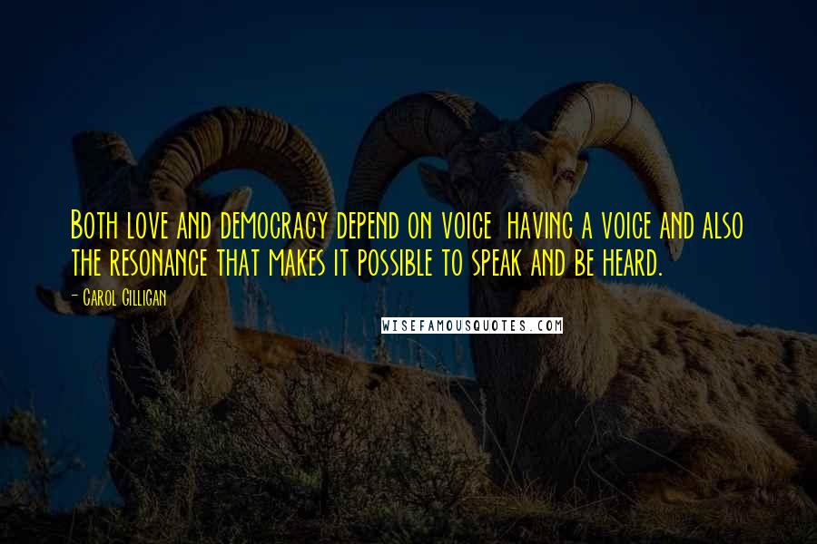 Carol Gilligan Quotes: Both love and democracy depend on voice  having a voice and also the resonance that makes it possible to speak and be heard.