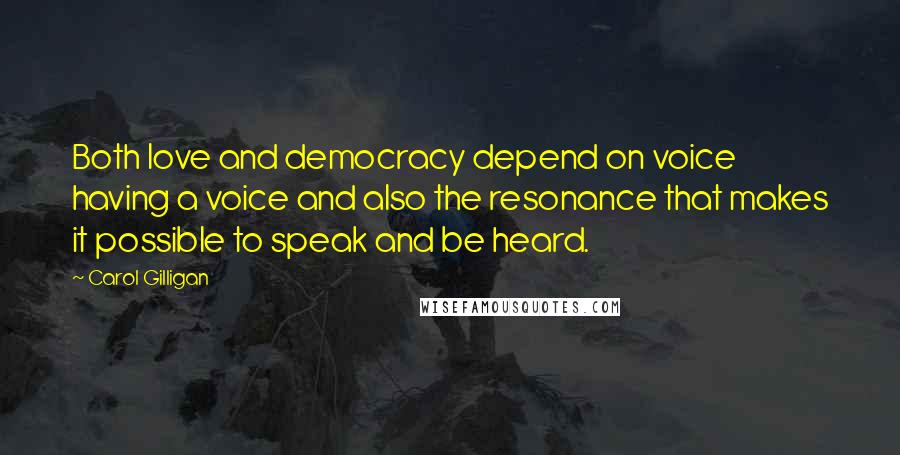 Carol Gilligan Quotes: Both love and democracy depend on voice  having a voice and also the resonance that makes it possible to speak and be heard.