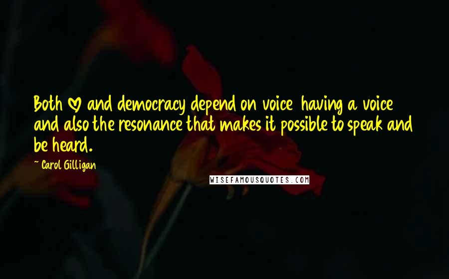 Carol Gilligan Quotes: Both love and democracy depend on voice  having a voice and also the resonance that makes it possible to speak and be heard.