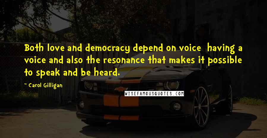 Carol Gilligan Quotes: Both love and democracy depend on voice  having a voice and also the resonance that makes it possible to speak and be heard.