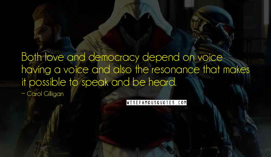 Carol Gilligan Quotes: Both love and democracy depend on voice  having a voice and also the resonance that makes it possible to speak and be heard.