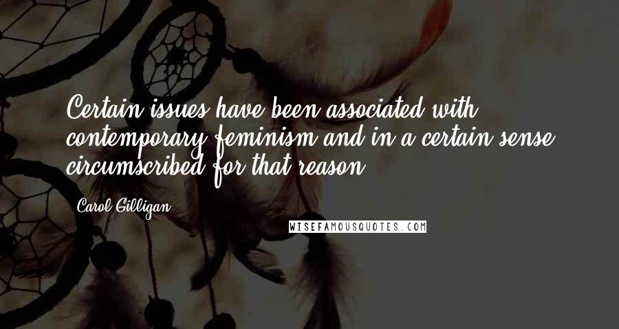 Carol Gilligan Quotes: Certain issues have been associated with contemporary feminism and in a certain sense circumscribed for that reason.