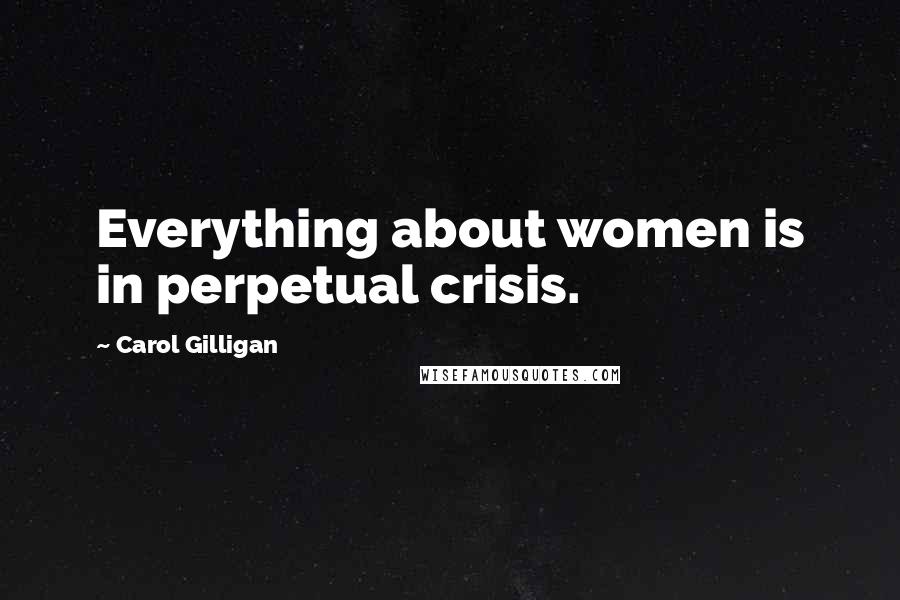 Carol Gilligan Quotes: Everything about women is in perpetual crisis.