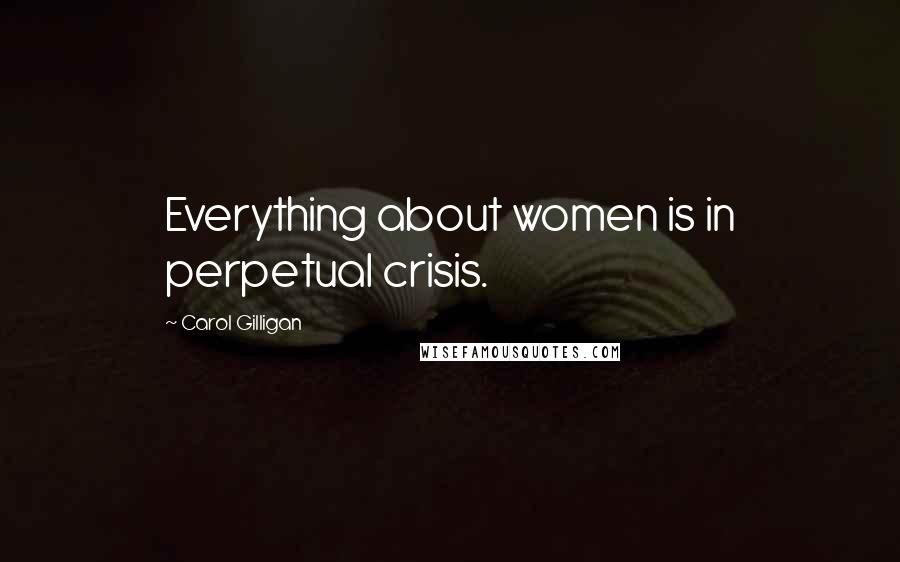 Carol Gilligan Quotes: Everything about women is in perpetual crisis.