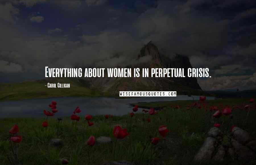 Carol Gilligan Quotes: Everything about women is in perpetual crisis.