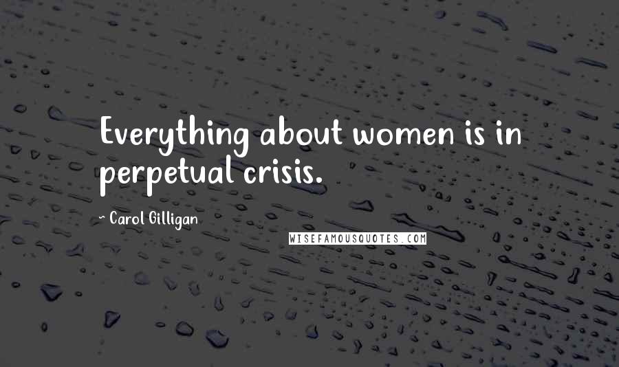 Carol Gilligan Quotes: Everything about women is in perpetual crisis.