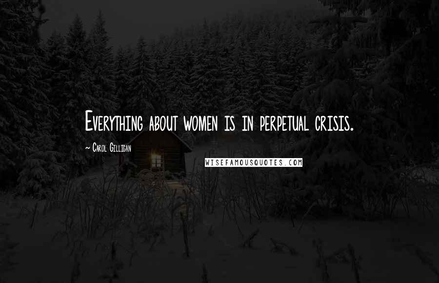 Carol Gilligan Quotes: Everything about women is in perpetual crisis.