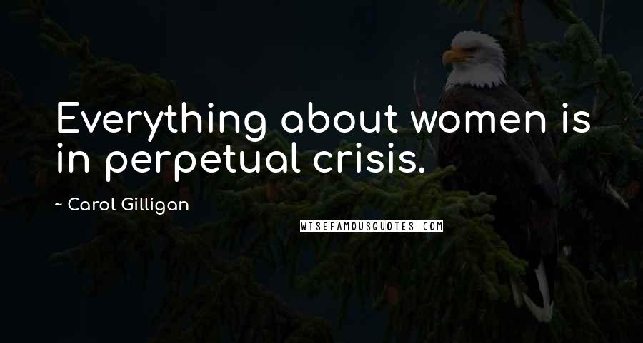 Carol Gilligan Quotes: Everything about women is in perpetual crisis.