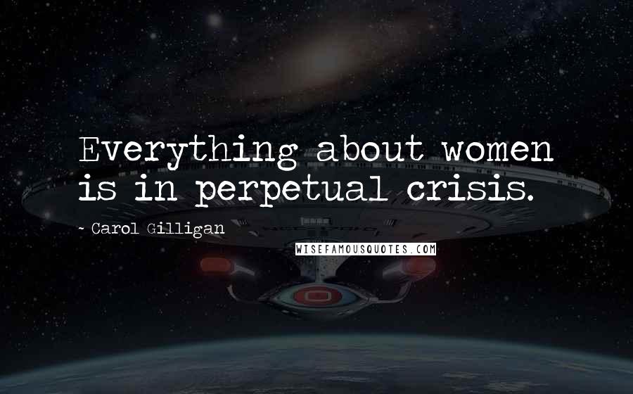 Carol Gilligan Quotes: Everything about women is in perpetual crisis.