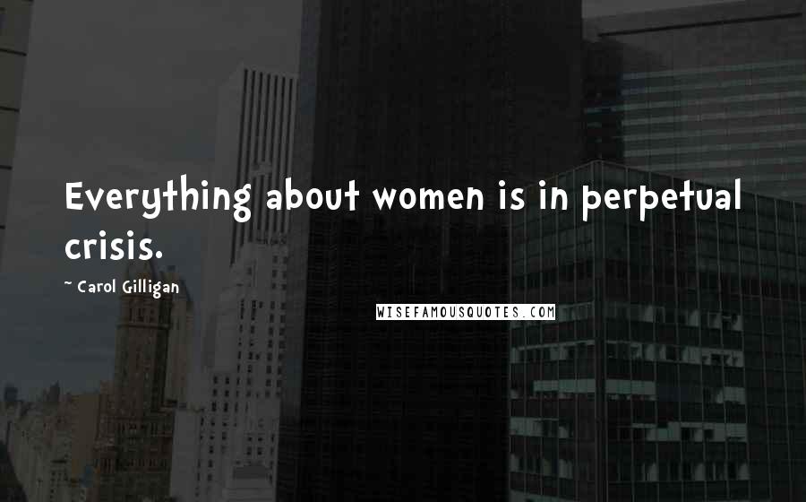 Carol Gilligan Quotes: Everything about women is in perpetual crisis.